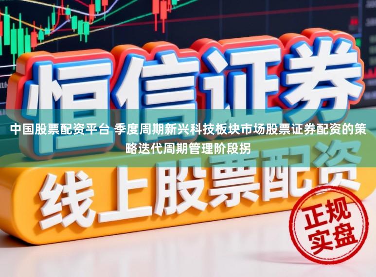 中国股票配资平台 季度周期新兴科技板块市场股票证券配资的策略迭代周期管理阶段拐