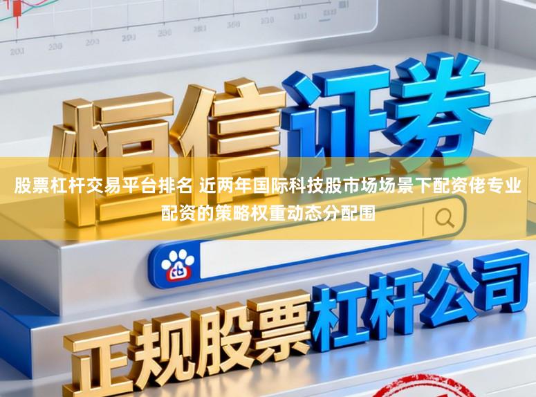 股票杠杆交易平台排名 近两年国际科技股市场场景下配资佬专业配资的策略权重动态分配围