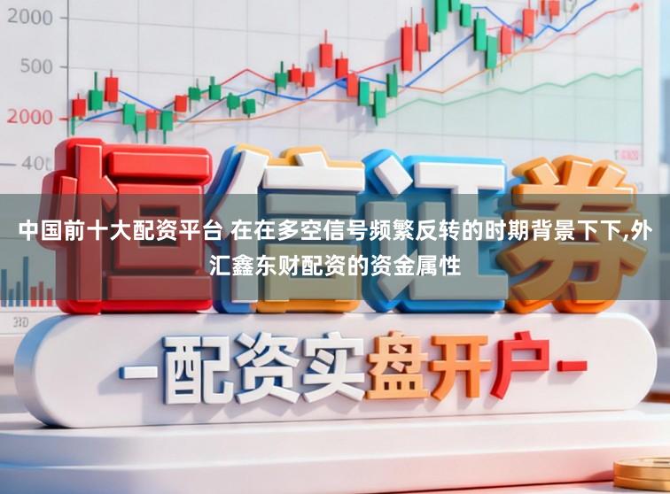 中国前十大配资平台 在在多空信号频繁反转的时期背景下下，外汇鑫东财配资的资金属性