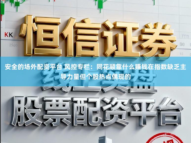 安全的场外配资平台 风控专栏:同花顺靠什么赚钱在指数缺乏主导力量但个股热点偶现的