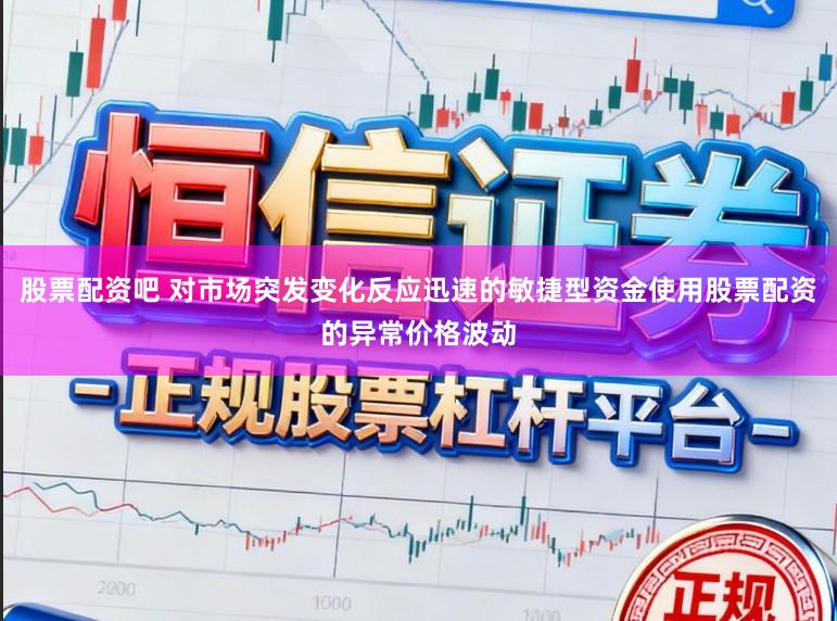 股票配资吧 对市场突发变化反应迅速的敏捷型资金使用股票配资的异常价格波动