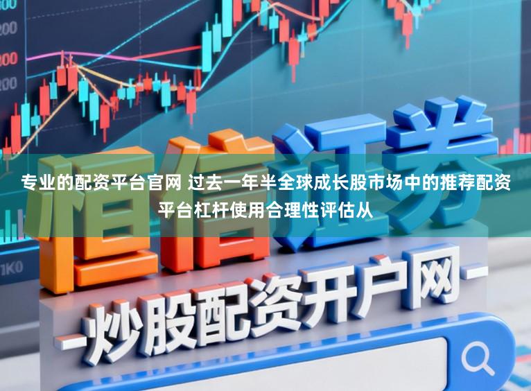 专业的配资平台官网 过去一年半全球成长股市场中的推荐配资平台杠杆使用合理性评估从