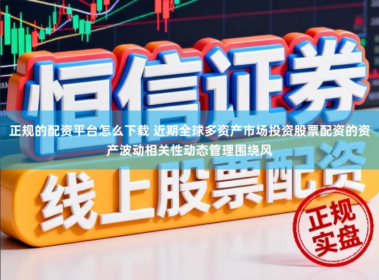正规的配资平台怎么下载 近期全球多资产市场投资股票配资的资产波动相关性动态管理围绕风