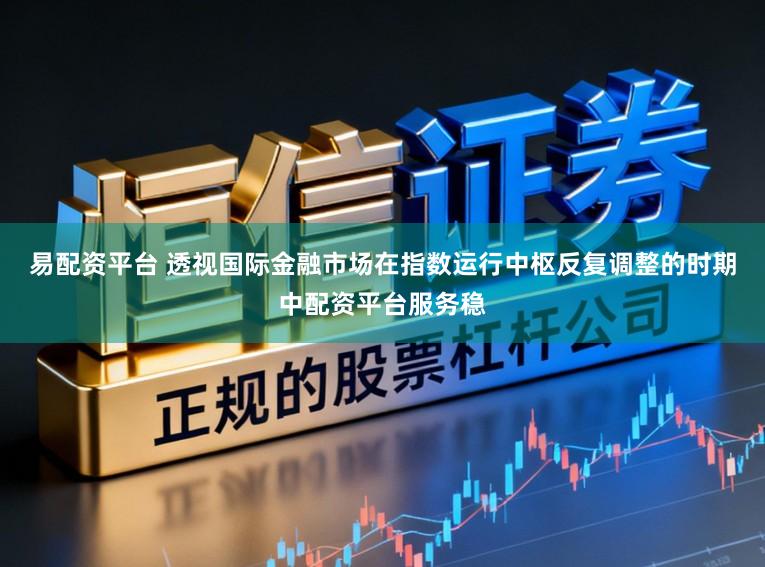 易配资平台 透视国际金融市场在指数运行中枢反复调整的时期中配资平台服务稳