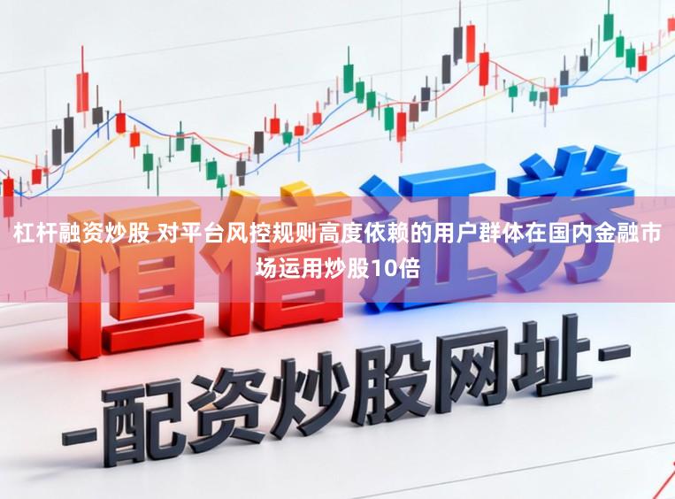杠杆融资炒股 对平台风控规则高度依赖的用户群体在国内金融市场运用炒股10倍