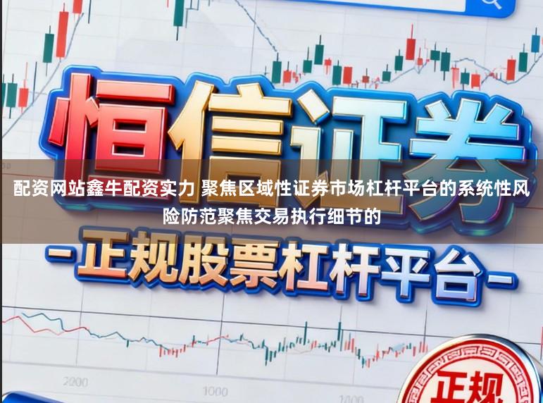 配资网站鑫牛配资实力 聚焦区域性证券市场杠杆平台的系统性风险防范聚焦交易执行细节的