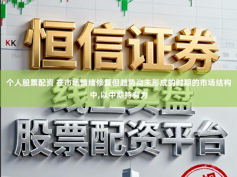 个人股票配资 在市场情绪修复但趋势尚未形成的时期的市场结构中,以中期持有为