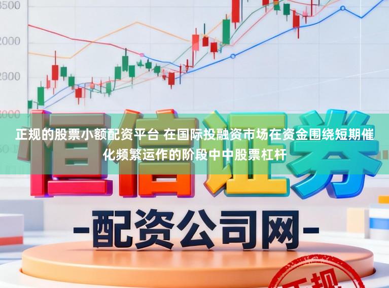 正规的股票小额配资平台 在国际投融资市场在资金围绕短期催化频繁运作的阶段中中股票杠杆
