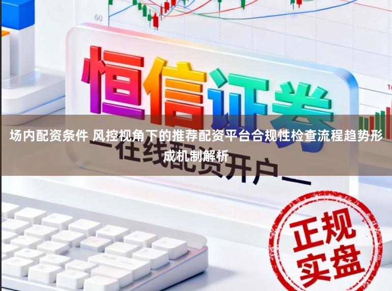 场内配资条件 风控视角下的推荐配资平台合规性检查流程趋势形成机制解析