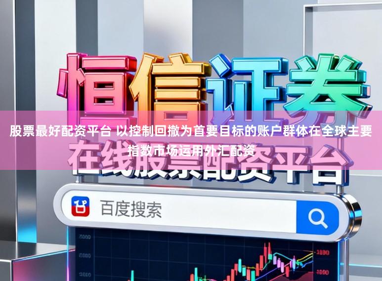 股票最好配资平台 以控制回撤为首要目标的账户群体在全球主要指数市场运用外汇配资