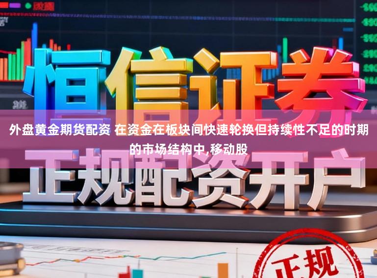外盘黄金期货配资 在资金在板块间快速轮换但持续性不足的时期的市场结构中，移动股