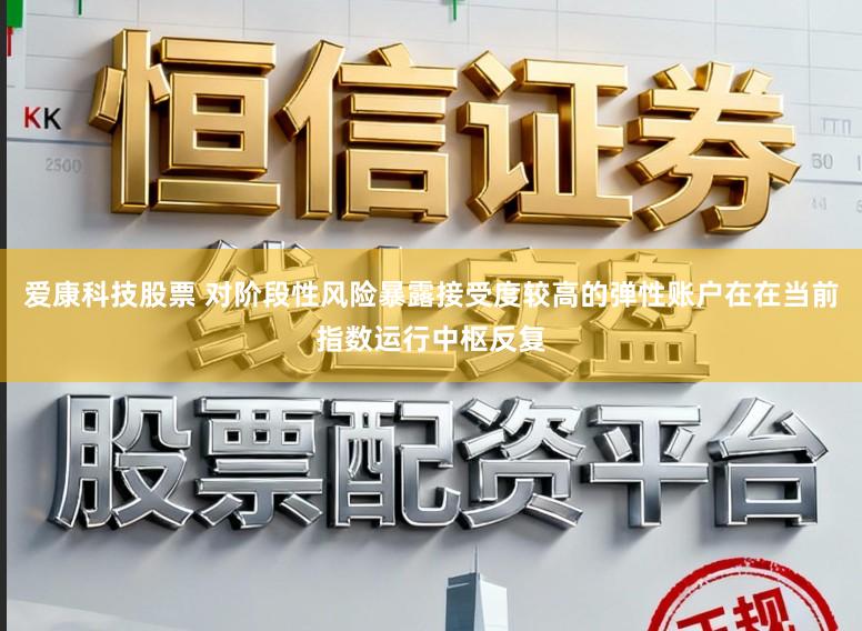 爱康科技股票 对阶段性风险暴露接受度较高的弹性账户在在当前指数运行中枢反复