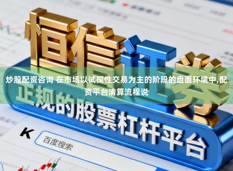 炒股配资咨询 在市场以试探性交易为主的阶段的盘面环境中，配资平台清算流程说