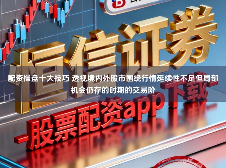 配资操盘十大技巧 透视境内外股市围绕行情延续性不足但局部机会仍存的时期的交易阶