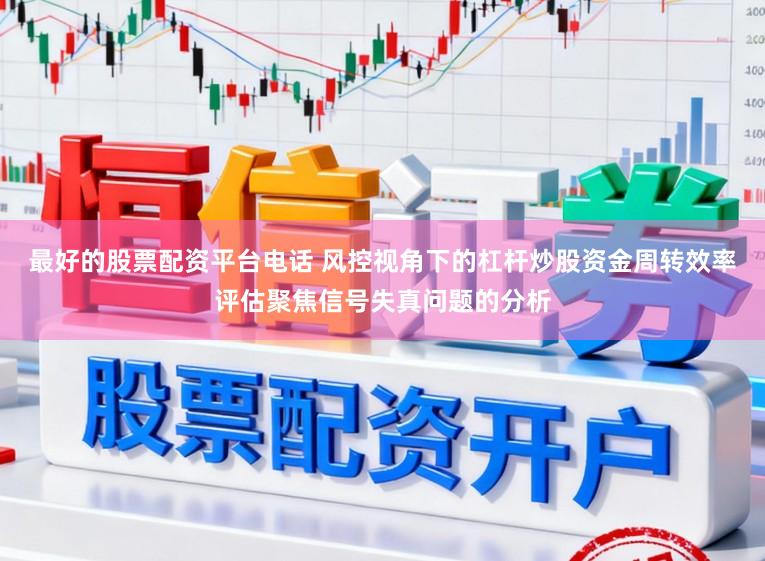 最好的股票配资平台电话 风控视角下的杠杆炒股资金周转效率评估聚焦信号失真问题的分析