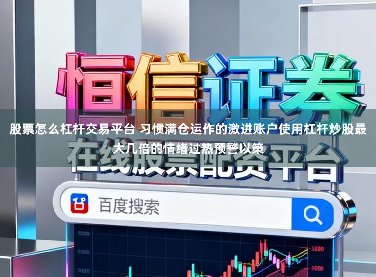 股票怎么杠杆交易平台 习惯满仓运作的激进账户使用杠杆炒股最大几倍的情绪过热预警以策