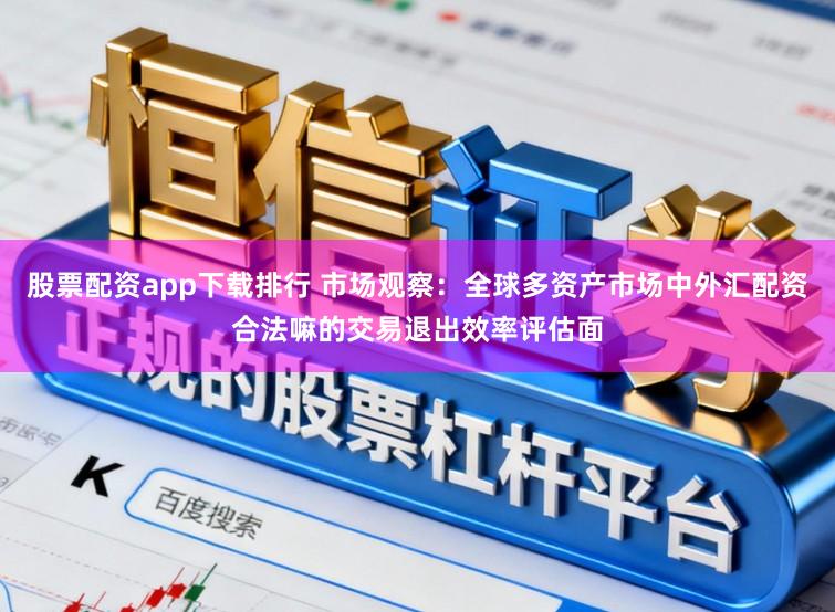 股票配资app下载排行 市场观察：全球多资产市场中外汇配资合法嘛的交易退出效率评估面