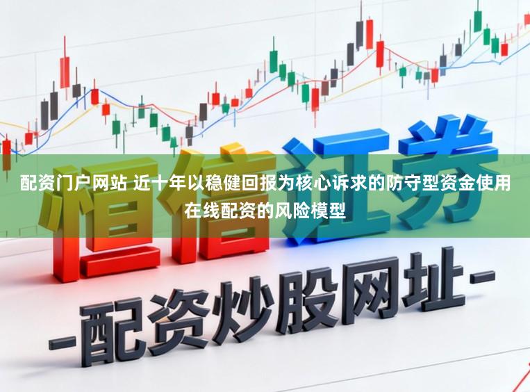 配资门户网站 近十年以稳健回报为核心诉求的防守型资金使用在线配资的风险模型