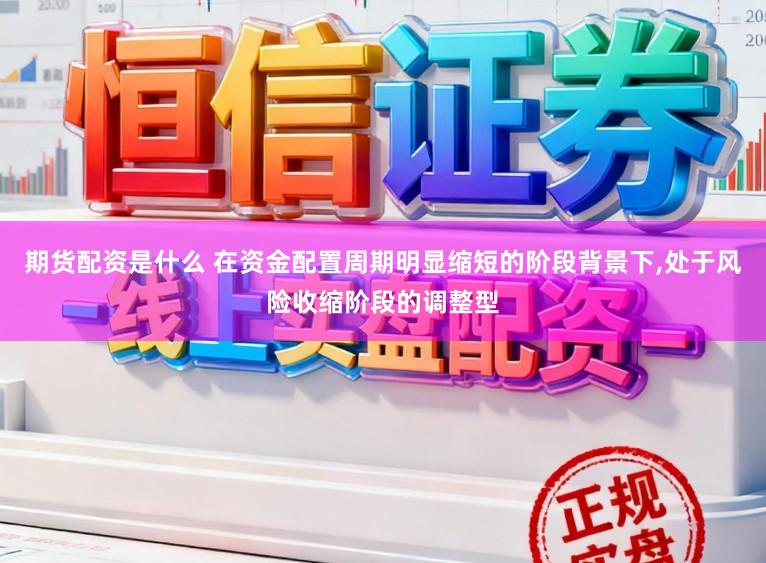 期货配资是什么 在资金配置周期明显缩短的阶段背景下，处于风险收缩阶段的调整型