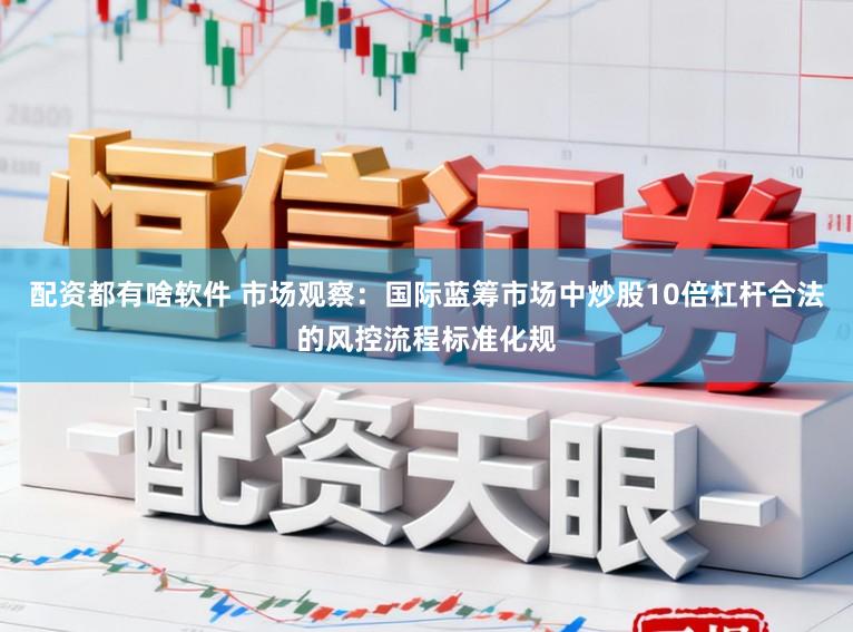 配资都有啥软件 市场观察：国际蓝筹市场中炒股10倍杠杆合法的风控流程标准化规