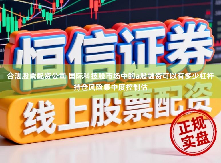 合法股票配资公司 国际科技股市场中的a股融资可以有多少杠杆持仓风险集中度控制估