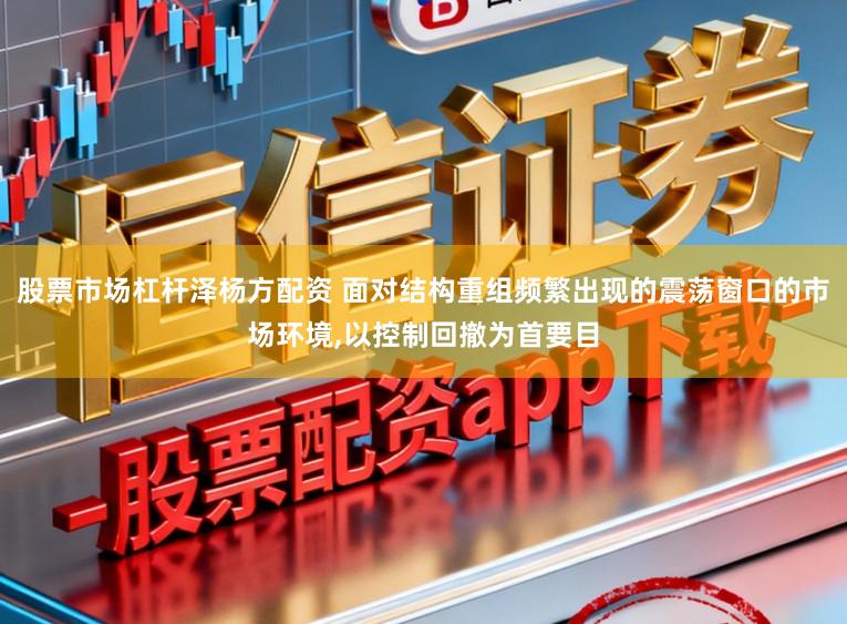 股票市场杠杆泽杨方配资 面对结构重组频繁出现的震荡窗口的市场环境，以控制回撤为首要目