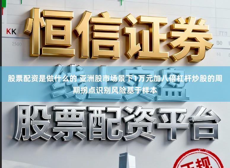 股票配资是做什么的 亚洲股市场景下1万元加八倍杠杆炒股的周期拐点识别风险基于样本