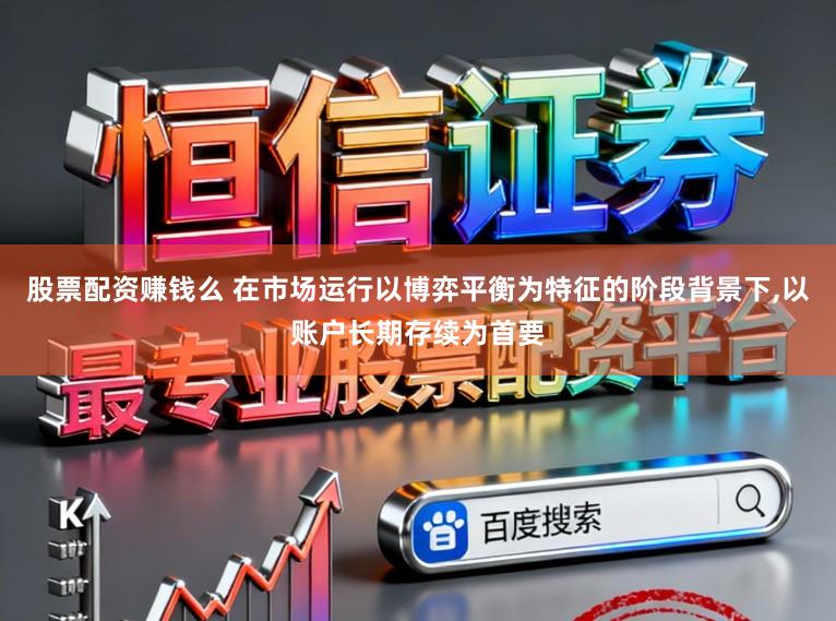 股票配资赚钱么 在市场运行以博弈平衡为特征的阶段背景下，以账户长期存续为首要