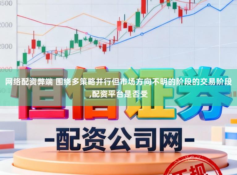 网络配资弊端 围绕多策略并行但市场方向不明的阶段的交易阶段，配资平台是否受