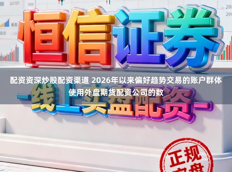 配资资深炒股配资渠道 2026年以来偏好趋势交易的账户群体使用外盘期货配资公司的数