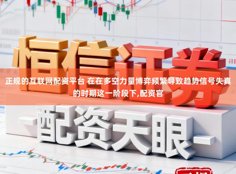 正规的互联网配资平台 在在多空力量博弈频繁导致趋势信号失真的时期这一阶段下，配资官
