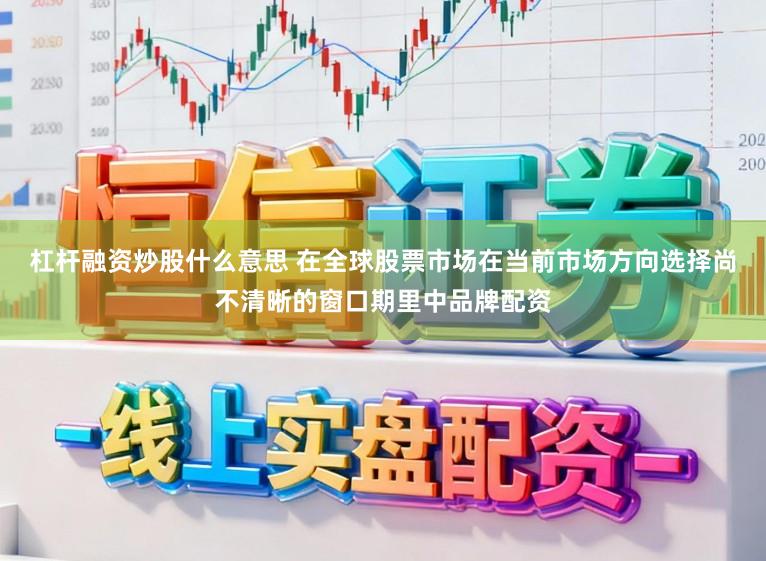杠杆融资炒股什么意思 在全球股票市场在当前市场方向选择尚不清晰的窗口期里中品牌配资