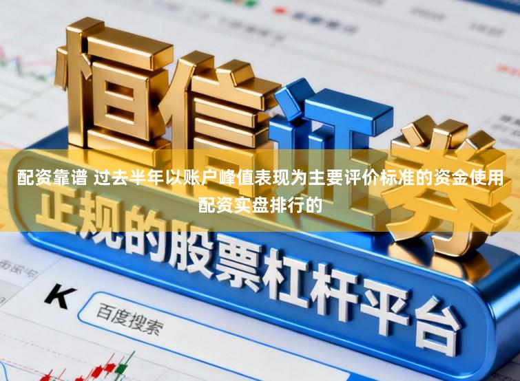 配资靠谱 过去半年以账户峰值表现为主要评价标准的资金使用配资实盘排行的