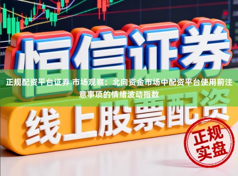 正规配资平台证券 市场观察：北向资金市场中配资平台使用前注意事项的情绪波动指数