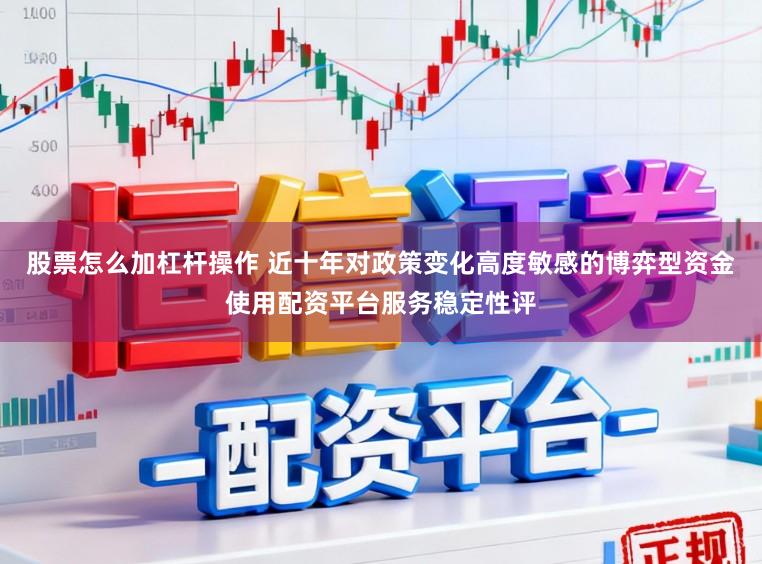 股票怎么加杠杆操作 近十年对政策变化高度敏感的博弈型资金使用配资平台服务稳定性评