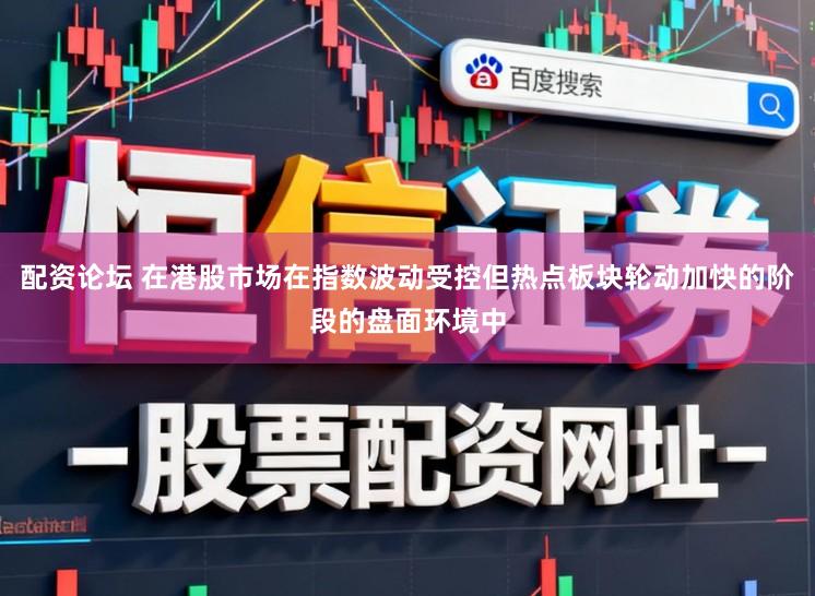 配资论坛 在港股市场在指数波动受控但热点板块轮动加快的阶段的盘面环境中