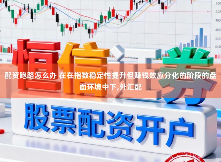 配资跑路怎么办 在在指数稳定性提升但赚钱效应分化的阶段的盘面环境中下，外汇配