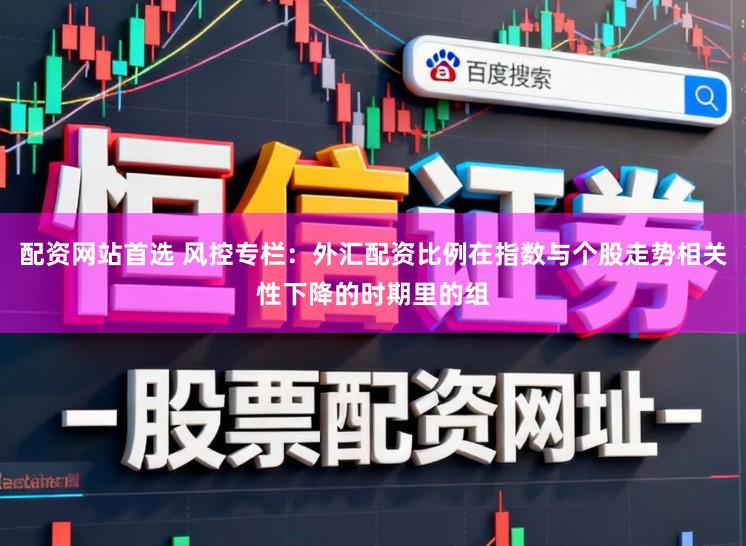 配资网站首选 风控专栏：外汇配资比例在指数与个股走势相关性下降的时期里的组