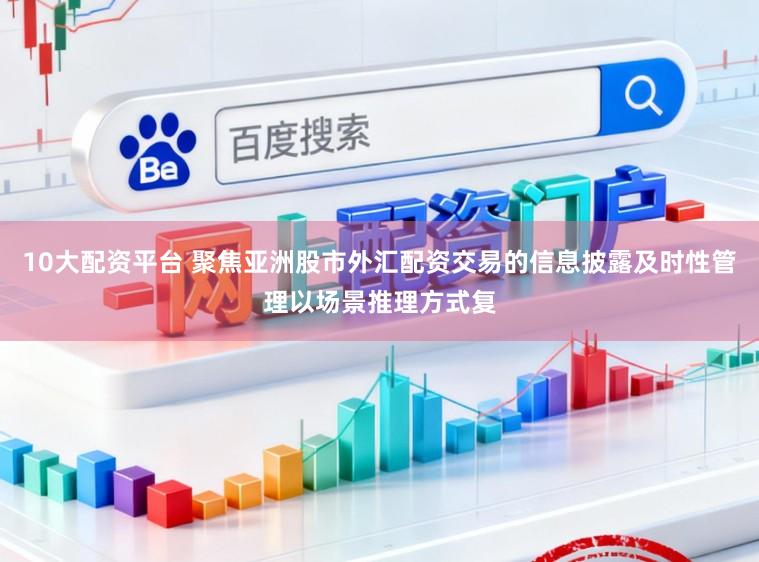 10大配资平台 聚焦亚洲股市外汇配资交易的信息披露及时性管理以场景推理方式复
