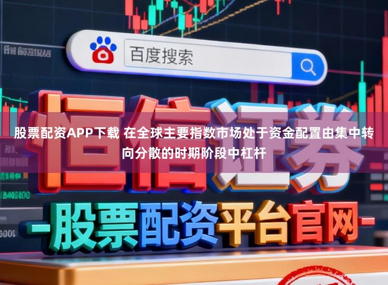 股票配资APP下载 在全球主要指数市场处于资金配置由集中转向分散的时期阶段中杠杆