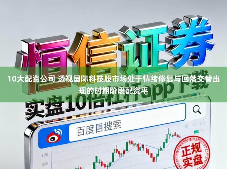10大配资公司 透视国际科技股市场处于情绪修复与回落交替出现的时期阶段配资平