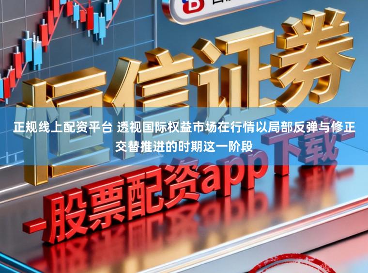 正规线上配资平台 透视国际权益市场在行情以局部反弹与修正交替推进的时期这一阶段