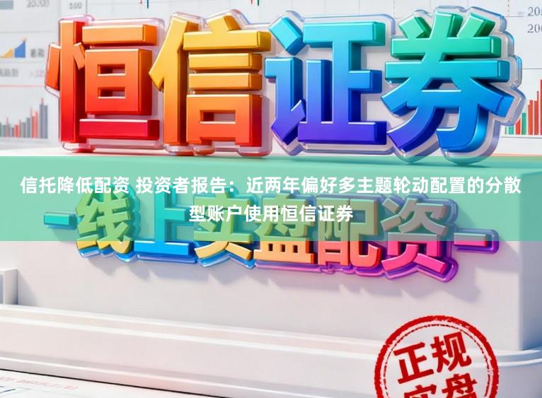 信托降低配资 投资者报告：近两年偏好多主题轮动配置的分散型账户使用恒信证券