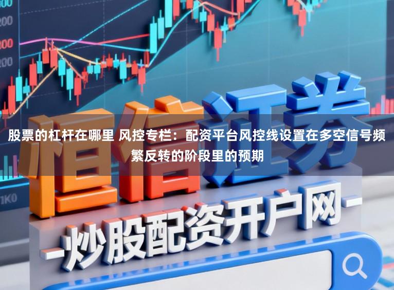 股票的杠杆在哪里 风控专栏:配资平台风控线设置在多空信号频繁反转的阶段里的预期
