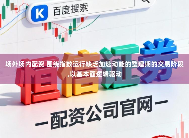 场外场内配资 围绕指数运行缺乏加速动能的整理期的交易阶段，以基本面逻辑驱动
