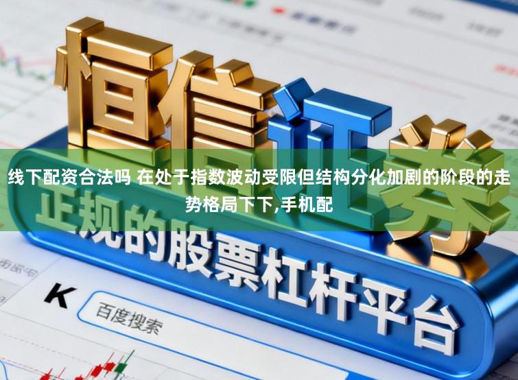 线下配资合法吗 在处于指数波动受限但结构分化加剧的阶段的走势格局下下，手机配