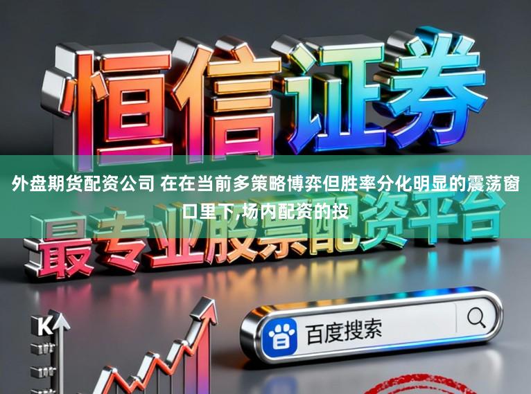 外盘期货配资公司 在在当前多策略博弈但胜率分化明显的震荡窗口里下，场内配资的投