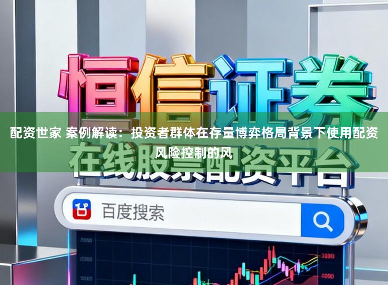 配资世家 案例解读:投资者群体在存量博弈格局背景下使用配资风险控制的风