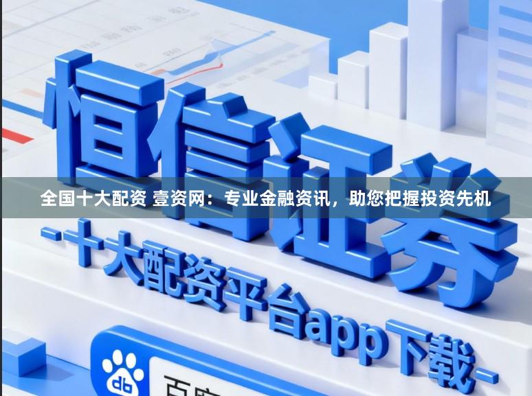 全国十大配资 壹资网：专业金融资讯，助您把握投资先机