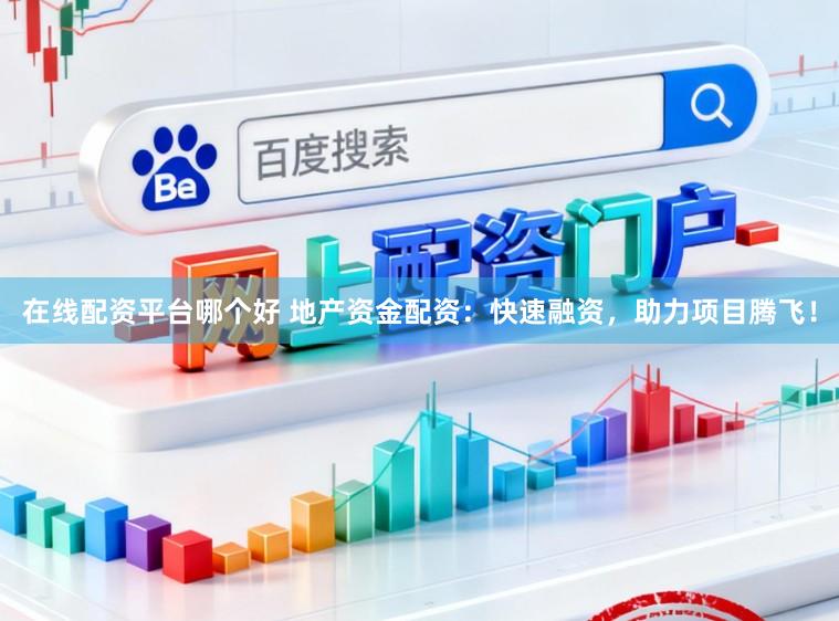 在线配资平台哪个好 地产资金配资：快速融资，助力项目腾飞！
